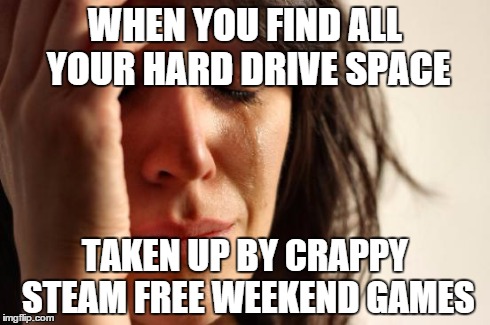 First World Problems | WHEN YOU FIND ALL YOUR HARD DRIVE SPACE TAKEN UP BY CRAPPY STEAM FREE WEEKEND GAMES | image tagged in memes,first world problems | made w/ Imgflip meme maker