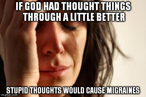 First World Problems Meme | IF GOD HAD THOUGHT THINGS THROUGH A LITTLE BETTER STUPID THOUGHTS WOULD CAUSE MIGRAINES | image tagged in memes,first world problems | made w/ Imgflip meme maker