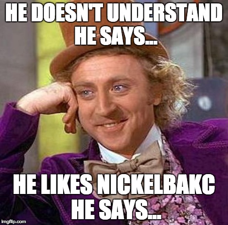 Creepy Condescending Wonka Meme | HE DOESN'T UNDERSTAND HE SAYS... HE LIKES NICKELBAKC HE SAYS... | image tagged in memes,creepy condescending wonka | made w/ Imgflip meme maker