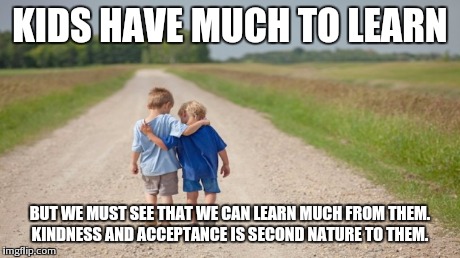 Grown ups over complicate | KIDS HAVE MUCH TO LEARN BUT WE MUST SEE THAT WE CAN LEARN MUCH FROM THEM. KINDNESS AND ACCEPTANCE IS SECOND NATURE TO THEM. | image tagged in meme | made w/ Imgflip meme maker