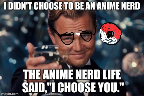 Leonardo Dicaprio Cheers Meme | I DIDN'T CHOOSE TO BE AN ANIME NERD THE ANIME NERD LIFE SAID,"I CHOOSE YOU." | image tagged in memes,leonardo dicaprio cheers | made w/ Imgflip meme maker