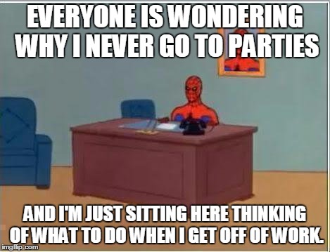 Spiderman Computer Desk | EVERYONE IS WONDERING WHY I NEVER GO TO PARTIES AND I'M JUST SITTING HERE THINKING OF WHAT TO DO WHEN I GET OFF OF WORK. | image tagged in memes,spiderman computer desk,spiderman | made w/ Imgflip meme maker