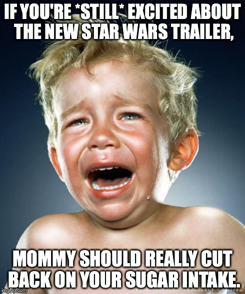 crying child | IF YOU'RE *STILL* EXCITED ABOUT THE NEW STAR WARS TRAILER, MOMMY SHOULD REALLY CUT BACK ON YOUR SUGAR INTAKE. | image tagged in crying child,star wars | made w/ Imgflip meme maker
