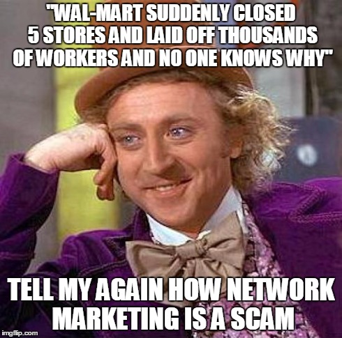 Creepy Condescending Wonka Meme | "WAL-MART SUDDENLY CLOSED 5 STORES AND LAID OFF THOUSANDS OF WORKERS AND NO ONE KNOWS WHY" TELL MY AGAIN HOW NETWORK MARKETING IS A SCAM | image tagged in memes,creepy condescending wonka | made w/ Imgflip meme maker