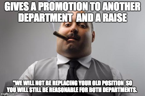 Scumbag Boss | GIVES A PROMOTION TO ANOTHER DEPARTMENT  AND A RAISE "WE WILL NOT BE REPLACING YOUR OLD POSITION  SO YOU WILL STILL BE REASONABLE FOR BOTH D | image tagged in memes,scumbag boss,AdviceAnimals | made w/ Imgflip meme maker