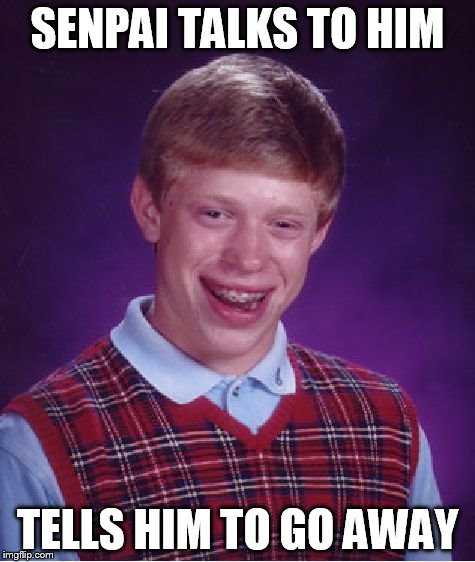 At least Senpai noticed him... | SENPAI TALKS TO HIM TELLS HIM TO GO AWAY | image tagged in memes,bad luck brian | made w/ Imgflip meme maker