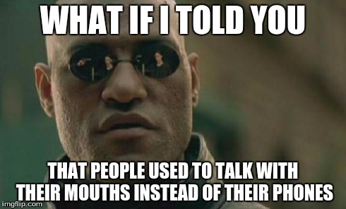 Matrix Morpheus Meme | WHAT IF I TOLD YOU THAT PEOPLE USED TO TALK WITH THEIR MOUTHS INSTEAD OF THEIR PHONES | image tagged in memes,matrix morpheus | made w/ Imgflip meme maker