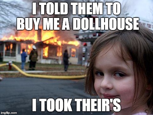 Disaster Girl | I TOLD THEM TO BUY ME A DOLLHOUSE I TOOK THEIR'S | image tagged in memes,disaster girl | made w/ Imgflip meme maker