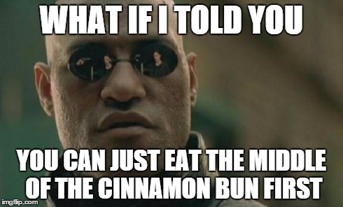 You're too full to eat the best part? | WHAT IF I TOLD YOU YOU CAN JUST EAT THE MIDDLE OF THE CINNAMON BUN FIRST | image tagged in memes,matrix morpheus | made w/ Imgflip meme maker