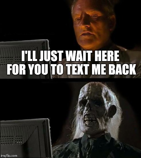 I'll Just Wait Here Meme | I'LL JUST WAIT HERE FOR YOU TO TEXT ME BACK | image tagged in memes,ill just wait here | made w/ Imgflip meme maker