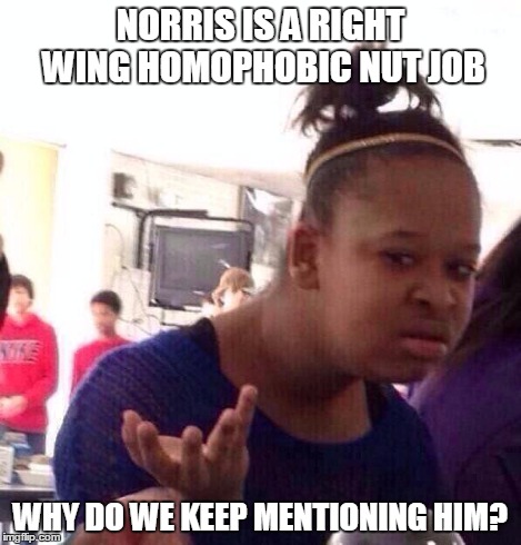 Black Girl Wat Meme | NORRIS IS A RIGHT WING HOMOPHOBIC NUT JOB WHY DO WE KEEP MENTIONING HIM? | image tagged in memes,black girl wat | made w/ Imgflip meme maker