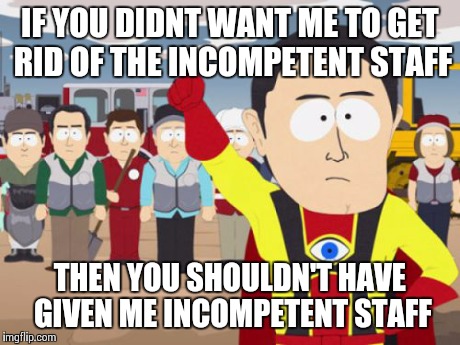 Captain Hindsight | IF YOU DIDNT WANT ME TO GET RID OF THE INCOMPETENT STAFF THEN YOU SHOULDN'T HAVE GIVEN ME INCOMPETENT STAFF | image tagged in memes,captain hindsight,AdviceAnimals | made w/ Imgflip meme maker