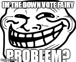 it's true | IM THE DOWN VOTE FAIRY PROBLEM? | image tagged in memes,downvote fairy,funny | made w/ Imgflip meme maker