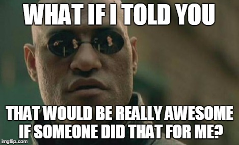 Matrix Morpheus Meme | WHAT IF I TOLD YOU THAT WOULD BE REALLY AWESOME IF SOMEONE DID THAT FOR ME? | image tagged in memes,matrix morpheus | made w/ Imgflip meme maker