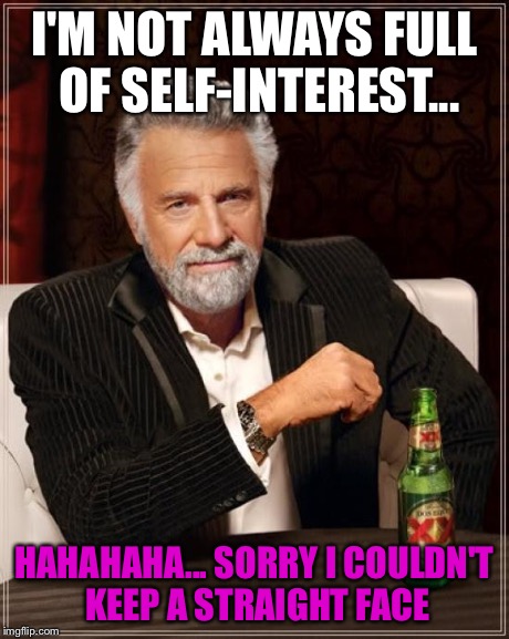 The Most Interesting Man In The World Meme | I'M NOT ALWAYS FULL OF SELF-INTEREST... HAHAHAHA... SORRY I COULDN'T KEEP A STRAIGHT FACE | image tagged in memes,the most interesting man in the world | made w/ Imgflip meme maker