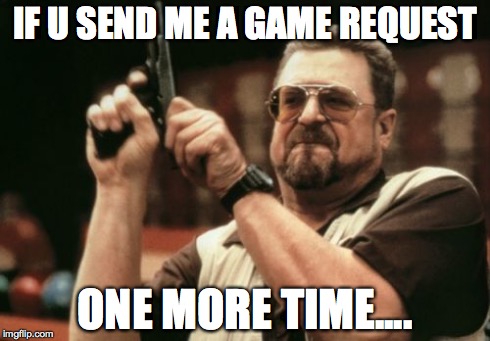 Am I The Only One Around Here Meme | IF U SEND ME A GAME REQUEST ONE MORE TIME.... | image tagged in memes,am i the only one around here | made w/ Imgflip meme maker