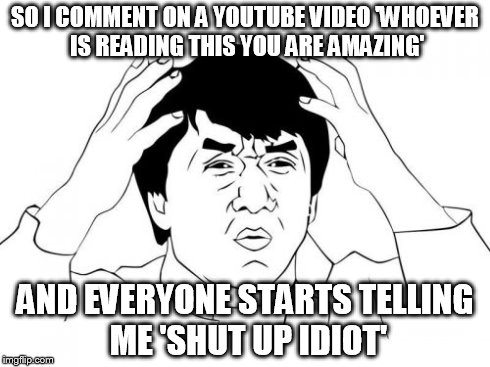Jackie Chan WTF Meme | SO I COMMENT ON A YOUTUBE VIDEO 'WHOEVER IS READING THIS YOU ARE AMAZING' AND EVERYONE STARTS TELLING ME 'SHUT UP IDIOT' | image tagged in memes,jackie chan wtf | made w/ Imgflip meme maker