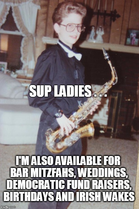 sexysax | SUP LADIES . . . I'M ALSO AVAILABLE FOR BAR MITZFAHS, WEDDINGS, DEMOCRATIC FUND RAISERS, BIRTHDAYS AND IRISH WAKES | image tagged in sexysax,AdviceAnimals | made w/ Imgflip meme maker