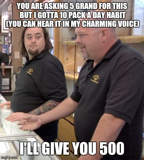 This show... Sigh | YOU ARE ASKING 5 GRAND FOR THIS BUT I GOTTA 10 PACK A DAY HABIT (YOU CAN HEAR IT IN MY CHARMING VOICE) I'LL GIVE YOU 500 | image tagged in pawn stars rebuttal | made w/ Imgflip meme maker