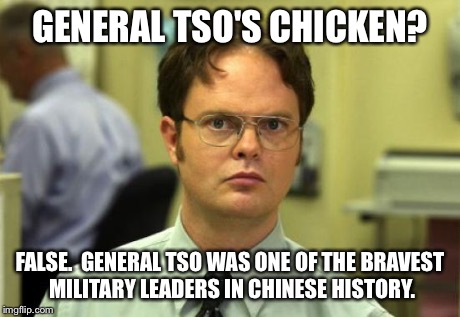 Dwight Schrute | GENERAL TSO'S CHICKEN? FALSE.  GENERAL TSO WAS ONE OF THE BRAVEST MILITARY LEADERS IN CHINESE HISTORY. | image tagged in memes,dwight schrute | made w/ Imgflip meme maker