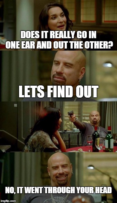 Skinhead John Travolta | DOES IT REALLY GO IN ONE EAR AND OUT THE OTHER? LETS FIND OUT NO, IT WENT THROUGH YOUR HEAD | image tagged in memes,skinhead john travolta | made w/ Imgflip meme maker