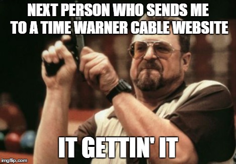 Am I The Only One Around Here Meme | NEXT PERSON WHO SENDS ME TO A TIME WARNER CABLE WEBSITE IT GETTIN' IT | image tagged in memes,am i the only one around here | made w/ Imgflip meme maker