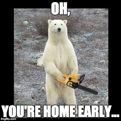 Chainsaw Bear | OH, YOU'RE HOME EARLY... | image tagged in memes,chainsaw bear | made w/ Imgflip meme maker