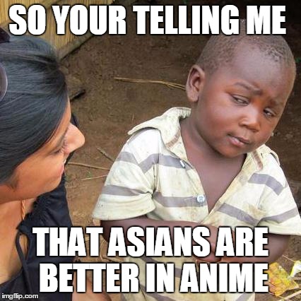 Third World Skeptical Kid | SO YOUR TELLING ME THAT ASIANS ARE BETTER IN ANIME | image tagged in memes,third world skeptical kid | made w/ Imgflip meme maker