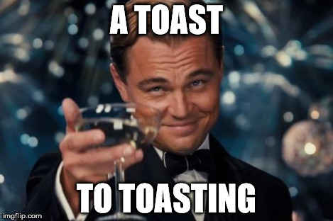 Leonardo Dicaprio Cheers Meme | A TOAST TO TOASTING | image tagged in memes,leonardo dicaprio cheers | made w/ Imgflip meme maker