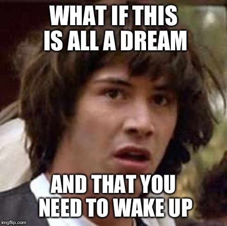 Conspiracy Keanu Meme | WHAT IF THIS IS ALL A DREAM AND THAT YOU NEED TO WAKE UP | image tagged in memes,conspiracy keanu | made w/ Imgflip meme maker