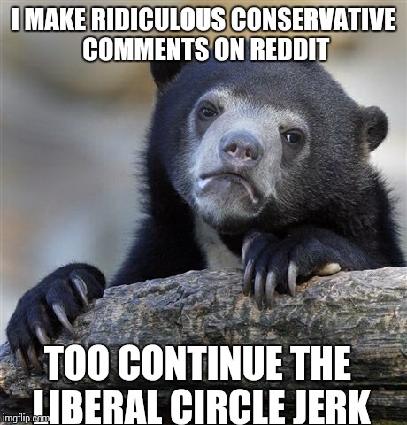 Confession Bear | I MAKE RIDICULOUS CONSERVATIVE COMMENTS ON REDDIT TOO CONTINUE THE LIBERAL CIRCLE JERK | image tagged in memes,confession bear | made w/ Imgflip meme maker