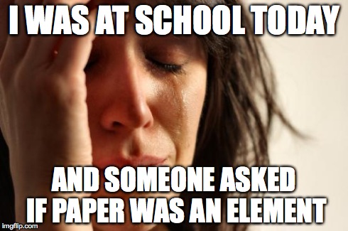 With a follow-up question of 'Isn't wood an element?' | I WAS AT SCHOOL TODAY AND SOMEONE ASKED IF PAPER WAS AN ELEMENT | image tagged in memes,first world problems | made w/ Imgflip meme maker