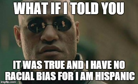 Matrix Morpheus Meme | WHAT IF I TOLD YOU IT WAS TRUE AND I HAVE NO RACIAL BIAS FOR I AM HISPANIC | image tagged in memes,matrix morpheus | made w/ Imgflip meme maker