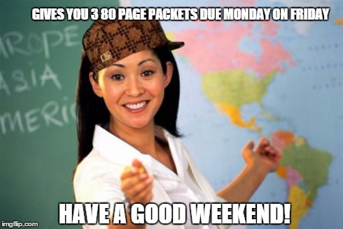 Unhelpful High School Teacher | GIVES YOU 3 80 PAGE PACKETS DUE MONDAY ON FRIDAY HAVE A GOOD WEEKEND! | image tagged in memes,unhelpful high school teacher,scumbag | made w/ Imgflip meme maker