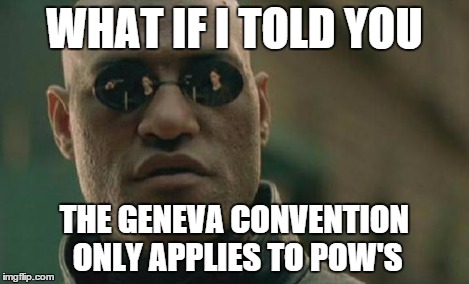 Matrix Morpheus Meme | WHAT IF I TOLD YOU THE GENEVA CONVENTION ONLY APPLIES TO POW'S | image tagged in memes,matrix morpheus | made w/ Imgflip meme maker