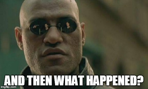 Matrix Morpheus Meme | AND THEN WHAT HAPPENED? | image tagged in memes,matrix morpheus | made w/ Imgflip meme maker