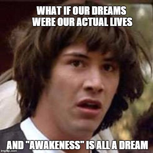 Conspiracy Keanu | WHAT IF OUR DREAMS WERE OUR ACTUAL LIVES AND "AWAKENESS" IS ALL A DREAM | image tagged in memes,conspiracy keanu | made w/ Imgflip meme maker