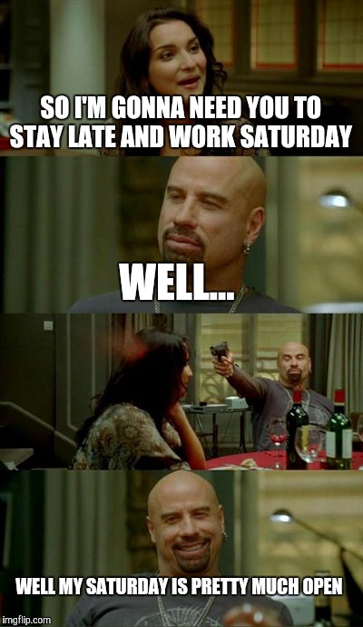 Skinhead John Travolta Meme | SO I'M GONNA NEED YOU TO STAY LATE AND WORK SATURDAY WELL... WELL MY SATURDAY IS PRETTY MUCH OPEN | image tagged in memes,skinhead john travolta | made w/ Imgflip meme maker