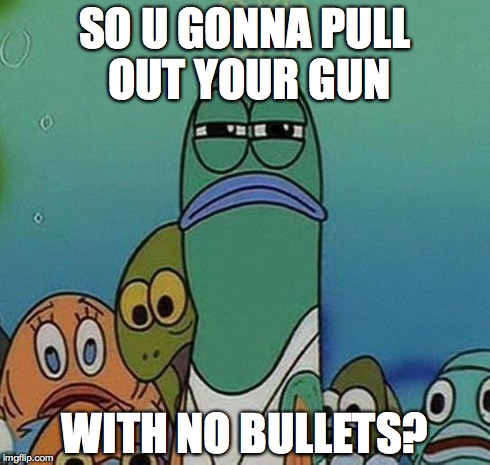 SpongeBob | SO U GONNA PULL OUT YOUR GUN WITH NO BULLETS? | image tagged in spongebob | made w/ Imgflip meme maker