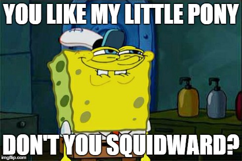 Don't You Squidward | YOU LIKE MY LITTLE PONY DON'T YOU SQUIDWARD? | image tagged in memes,dont you squidward | made w/ Imgflip meme maker