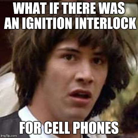 Then you'd just have to drive. | WHAT IF THERE WAS AN IGNITION INTERLOCK FOR CELL PHONES | image tagged in memes,conspiracy keanu | made w/ Imgflip meme maker