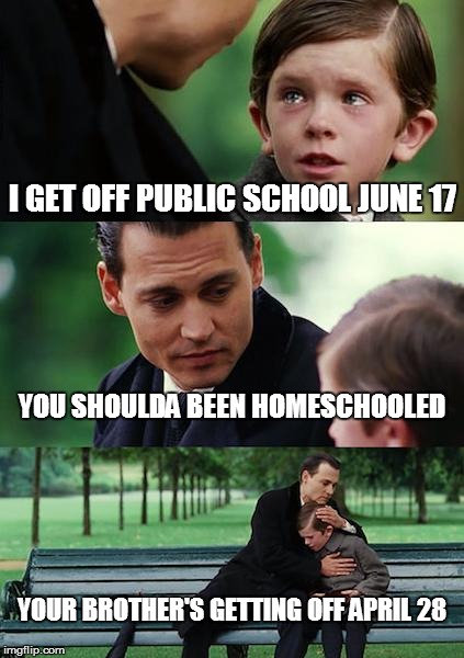Finding Neverland | I GET OFF PUBLIC SCHOOL JUNE 17 YOU SHOULDA BEEN HOMESCHOOLED YOUR BROTHER'S GETTING OFF APRIL 28 | image tagged in memes,finding neverland | made w/ Imgflip meme maker