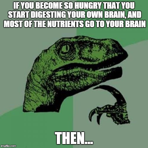 Philosoraptor | IF YOU BECOME SO HUNGRY THAT YOU START DIGESTING YOUR OWN BRAIN, AND MOST OF THE NUTRIENTS GO TO YOUR BRAIN THEN... | image tagged in memes,philosoraptor | made w/ Imgflip meme maker