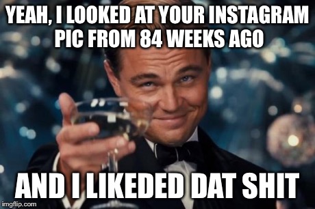 Leonardo Dicaprio Cheers Meme | YEAH, I LOOKED AT YOUR INSTAGRAM PIC FROM 84 WEEKS AGO AND I LIKEDED DAT SHIT | image tagged in memes,leonardo dicaprio cheers | made w/ Imgflip meme maker