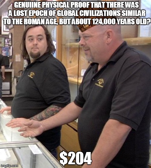 pawn stars rebuttal | GENUIINE PHYSICAL PROOF THAT THERE WAS A LOST EPOCH OF GLOBAL CIVILIZATIONS SIMILAR TO THE ROMAN AGE, BUT ABOUT 124,000 YEARS OLD? $204 | image tagged in pawn stars rebuttal,scumbag | made w/ Imgflip meme maker