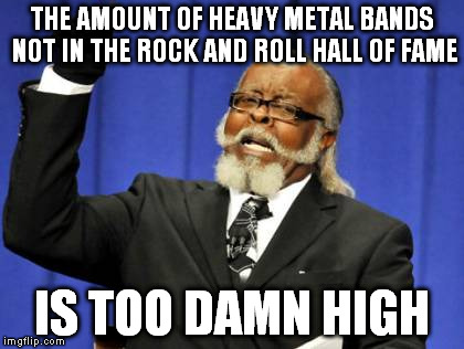Too Damn High | THE AMOUNT OF HEAVY METAL BANDS NOT IN THE ROCK AND ROLL HALL OF FAME IS TOO DAMN HIGH | image tagged in memes,too damn high | made w/ Imgflip meme maker