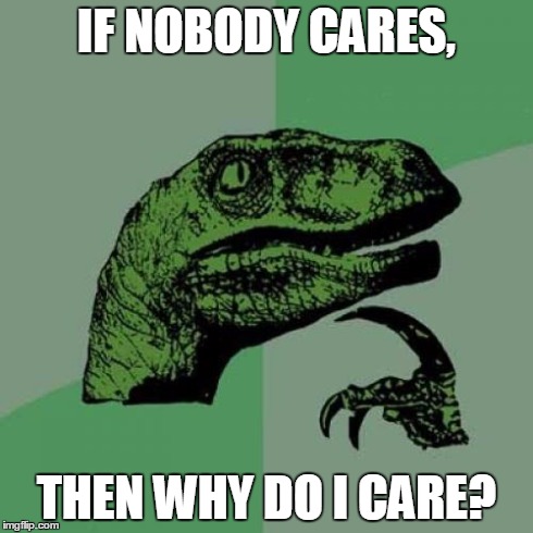 Philosoraptor Meme | IF NOBODY CARES, THEN WHY DO I CARE? | image tagged in memes,philosoraptor | made w/ Imgflip meme maker