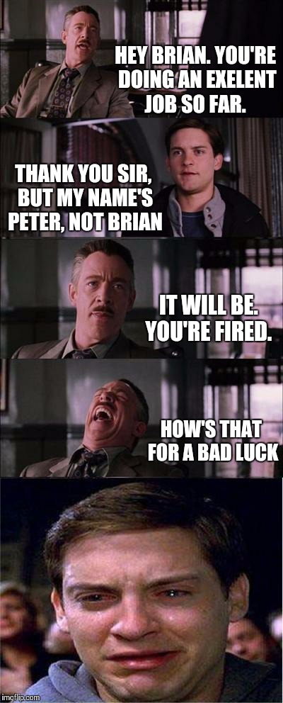 Peter Parker Cry | HEY BRIAN. YOU'RE DOING AN EXELENT JOB SO FAR. THANK YOU SIR, BUT MY NAME'S PETER, NOT BRIAN IT WILL BE. YOU'RE FIRED. HOW'S THAT FOR A BAD  | image tagged in memes,peter parker cry | made w/ Imgflip meme maker