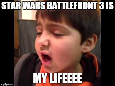 That trailer... | STAR WARS BATTLEFRONT 3 IS MY LIFEEEE | image tagged in my lifeee,star wars battlefront 3,star wars | made w/ Imgflip meme maker