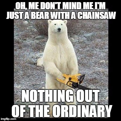 Chainsaw Bear Meme | OH, ME DON'T MIND ME I'M JUST A BEAR WITH A CHAINSAW NOTHING OUT OF THE ORDINARY | image tagged in memes,chainsaw bear | made w/ Imgflip meme maker
